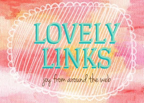 Lovely Links - Joy From Around The Web